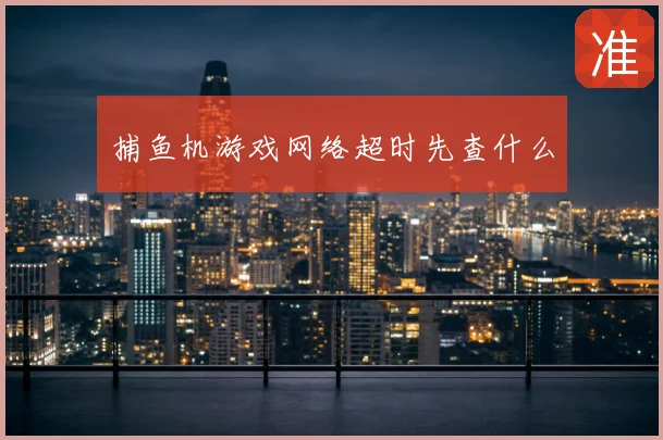 捕鱼机游戏网络超时先查什么
