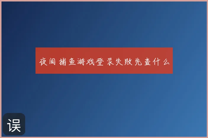 夜间捕鱼游戏登录失败先查什么